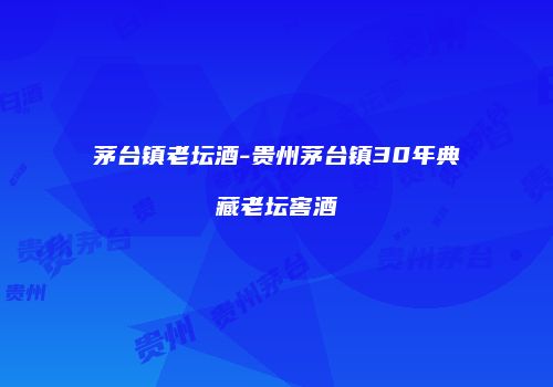 茅台镇老坛酒-贵州茅台镇30年典藏老坛窖酒
