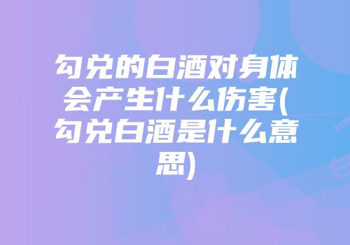 勾兑的白酒对身体会产生什么伤害(勾兑白酒是什么意思)