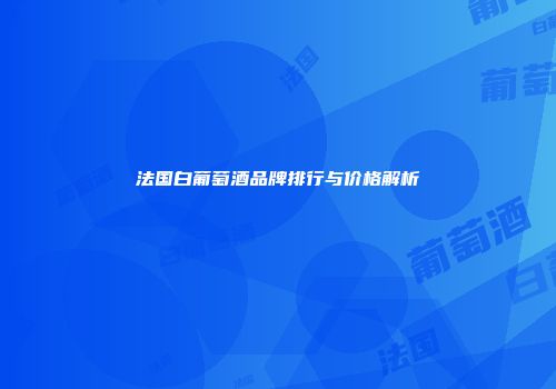 法国白葡萄酒品牌排行与价格解析