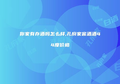 你家有存酒吗怎么样,孔府家窖酒酒44度价格