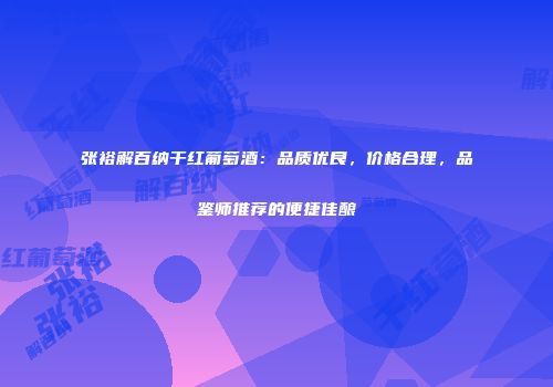 张裕解百纳干红葡萄酒：品质优良，价格合理，品鉴师推荐的便捷佳酿