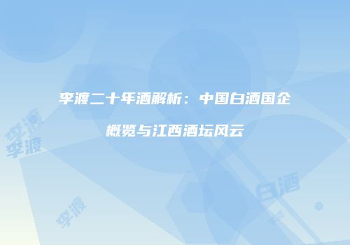 李渡二十年酒解析：中国白酒国企概览与江西酒坛风云