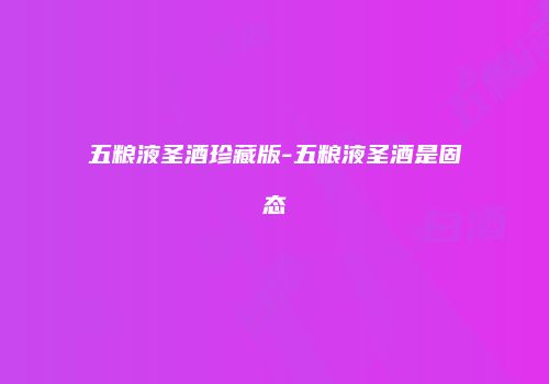 五粮液圣酒珍藏版-五粮液圣酒是固态