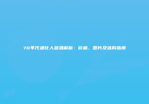 70年代通化人参酒解析：价格、图片及选购指南