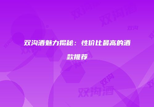 双沟酒魅力揭秘：性价比最高的酒款推荐