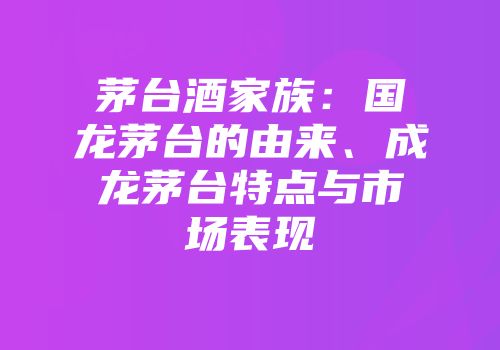 茅台酒家族：国龙茅台的由来、成龙茅台特点与市场表现