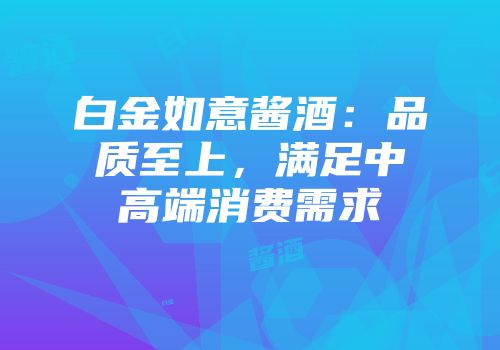 白金如意酱酒：品质至上，满足中高端消费需求