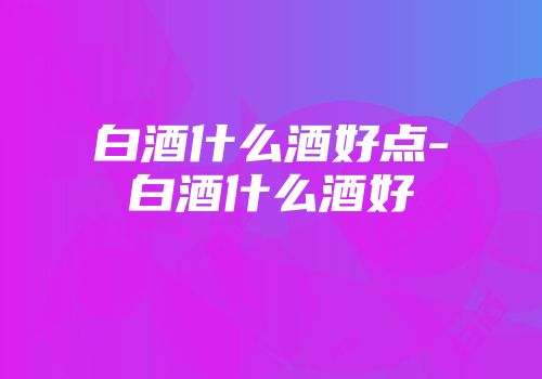 白酒什么酒好点-白酒什么酒好