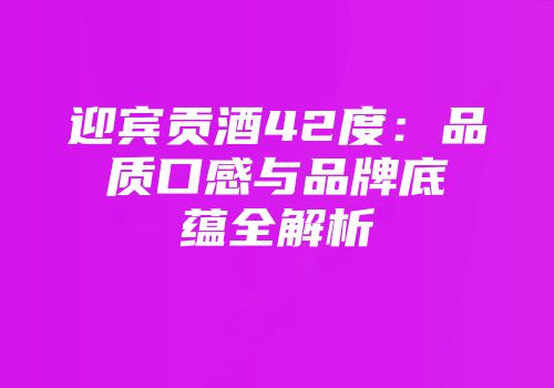 迎宾贡酒42度：品质口感与品牌底蕴全解析