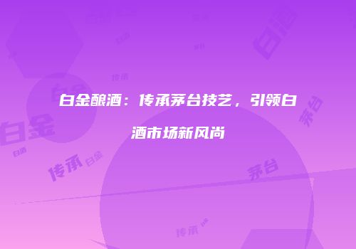 白金酿酒：传承茅台技艺，引领白酒市场新风尚