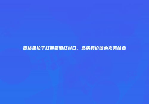 香格里拉干红葡萄酒红封口，品质和价值的完美结合