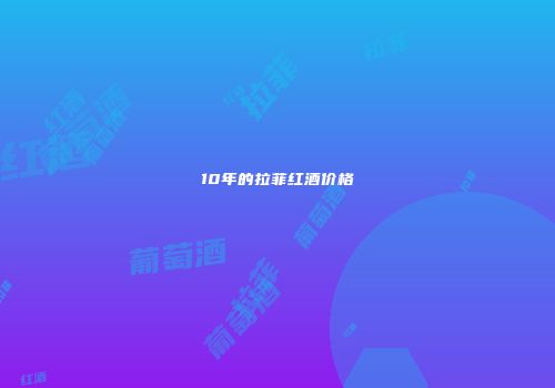 10年的拉菲红酒价格