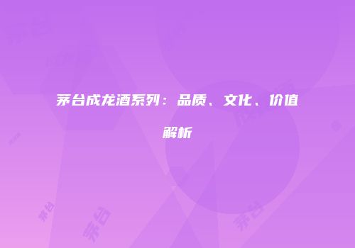 茅台成龙酒系列：品质、文化、价值解析