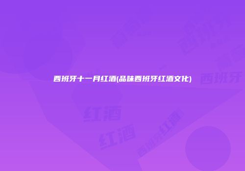 西班牙十一月红酒(品味西班牙红酒文化)