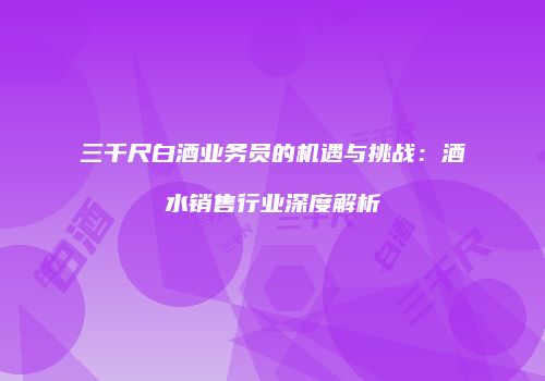 三千尺白酒业务员的机遇与挑战：酒水销售行业深度解析