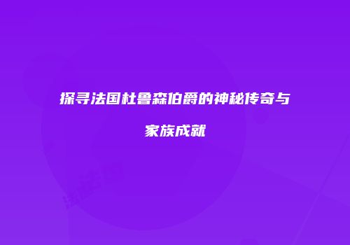 探寻法国杜鲁森伯爵的神秘传奇与家族成就
