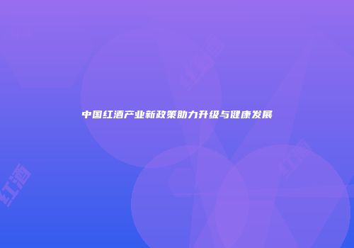 中国红酒产业新政策助力升级与健康发展