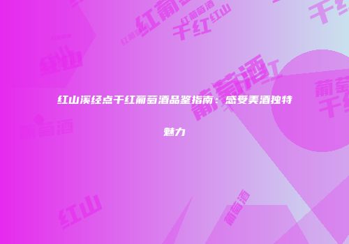 红山溪经点干红葡萄酒品鉴指南：感受美酒独特魅力