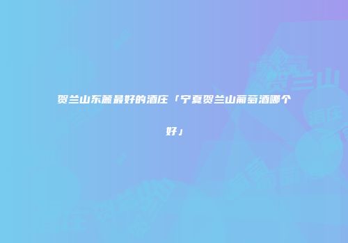 贺兰山东麓最好的酒庄「宁夏贺兰山葡萄酒哪个好」