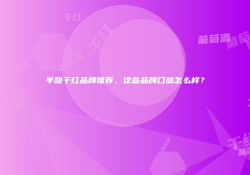 半甜干红品牌推荐，这些品牌口感怎么样？