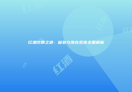 红酒饮用之道：益处与潜在危害全面解析