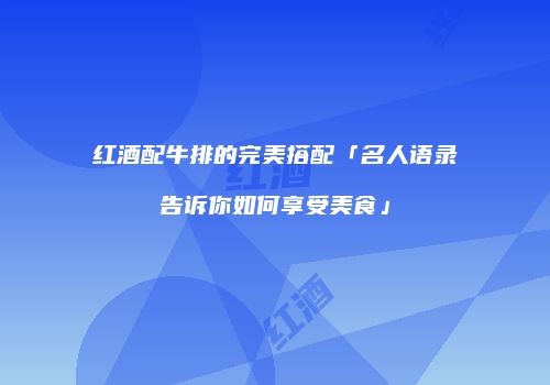 红酒配牛排的完美搭配「名人语录告诉你如何享受美食」