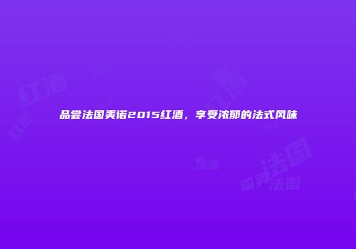 品尝法国美诺2015红酒，享受浓郁的法式风味