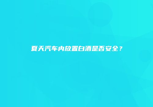 夏天汽车内放置白酒是否安全？