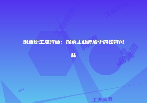 银麦原生态啤酒：探索工业啤酒中的独特风味