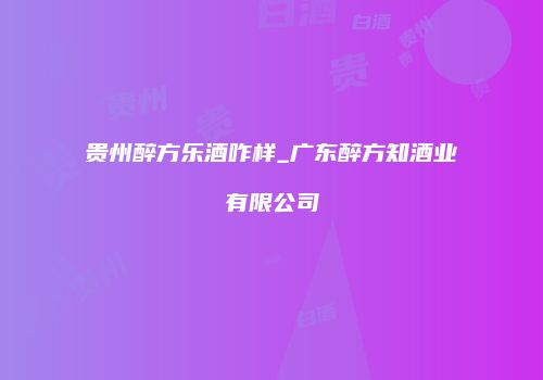 贵州醉方乐酒咋样_广东醉方知酒业有限公司