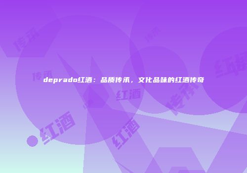 deprado红酒：品质传承，文化品味的红酒传奇