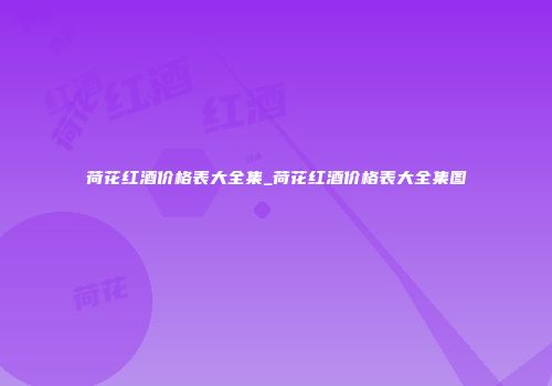 荷花红酒价格表大全集_荷花红酒价格表大全集图