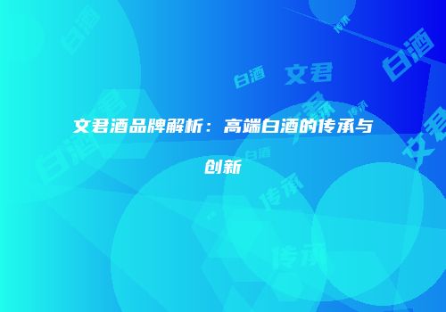 文君酒品牌解析：高端白酒的传承与创新