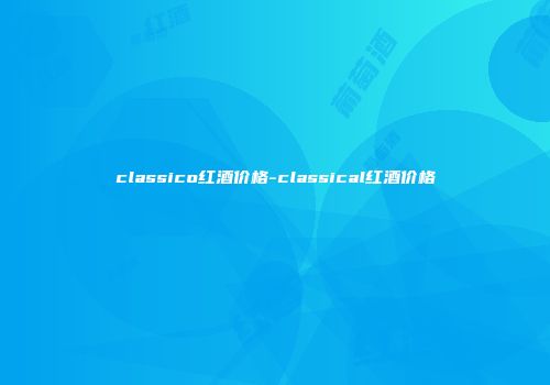 classico红酒价格-classical红酒价格