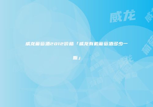 威龙葡萄酒2012价格「威龙有机葡萄酒多少一瓶」