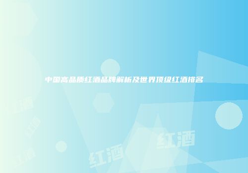 中国高品质红酒品牌解析及世界顶级红酒排名