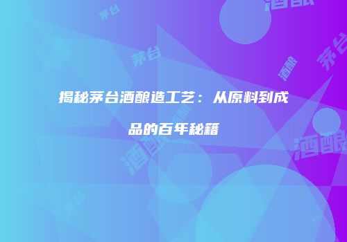 揭秘茅台酒酿造工艺：从原料到成品的百年秘籍