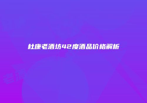 杜康老酒坊42度酒品价格解析