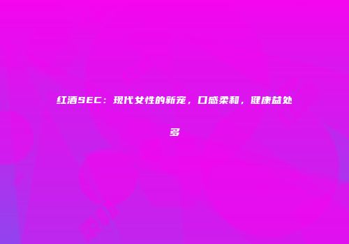 红酒SEC：现代女性的新宠，口感柔和，健康益处多