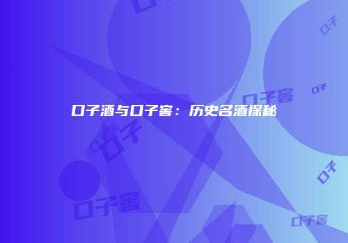 口子酒与口子窖：历史名酒探秘
