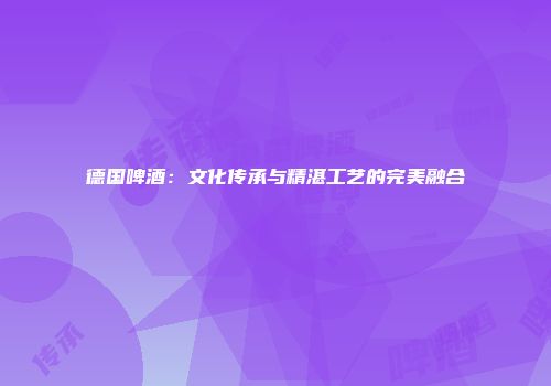 德国啤酒：文化传承与精湛工艺的完美融合