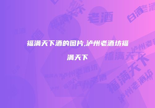 福满天下酒的图片,泸州老酒坊福满天下