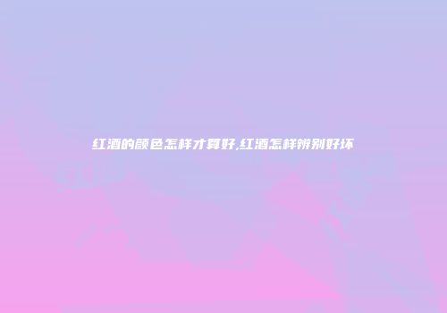 红酒的颜色怎样才算好,红酒怎样辨别好坏