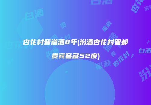 杏花村晋道酒8年(汾酒杏花村晋都贵宾窖藏52度)