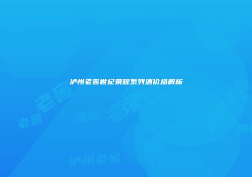 泸州老窖世纪荣耀系列酒价格解析