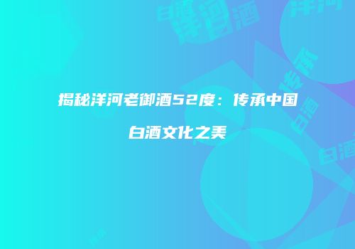 揭秘洋河老御酒52度：传承中国白酒文化之美