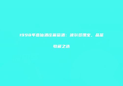 1998年嘉仙酒庄葡萄酒：波尔多瑰宝，品鉴收藏之选