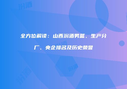 全方位解读：山西汾酒男篮、生产分厂、央企排名及历史荣誉