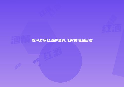 如何去除红酒的酒精,让你的酒量倍增