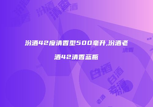 汾酒42度清香型500毫升,汾酒老酒42清香蓝瓶